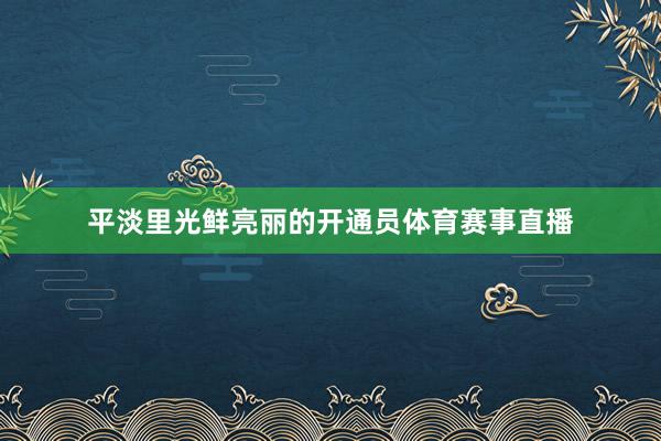 平淡里光鲜亮丽的开通员体育赛事直播