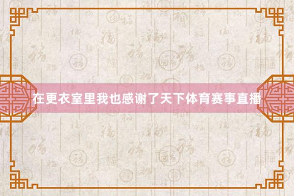 在更衣室里我也感谢了天下体育赛事直播