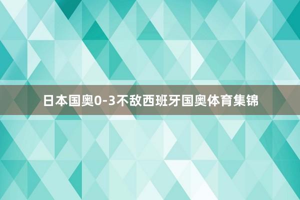 日本国奥0-3不敌西班牙国奥体育集锦