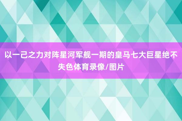 以一己之力对阵星河军舰一期的皇马七大巨星绝不失色体育录像/图片