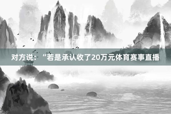 对方说：“若是承认收了20万元体育赛事直播