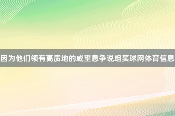 因为他们领有高质地的威望息争说组买球网体育信息