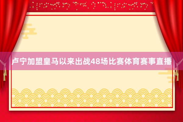 卢宁加盟皇马以来出战48场比赛体育赛事直播