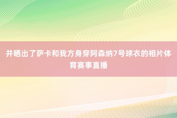 并晒出了萨卡和我方身穿阿森纳7号球衣的相片体育赛事直播