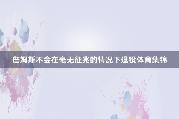 詹姆斯不会在毫无征兆的情况下退役体育集锦