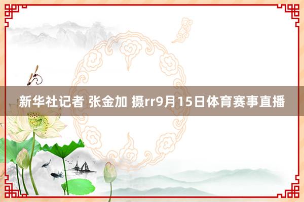 新华社记者 张金加 摄rr9月15日体育赛事直播