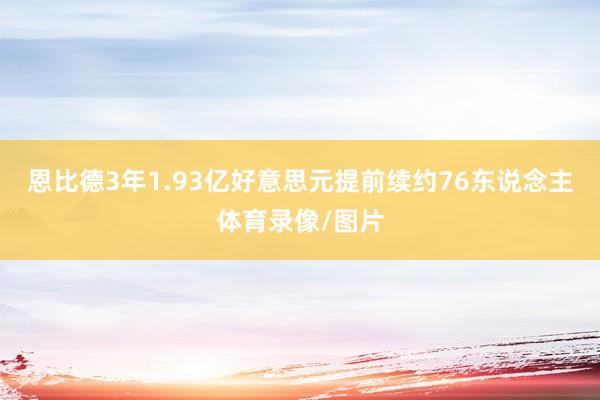 恩比德3年1.93亿好意思元提前续约76东说念主体育录像/图片