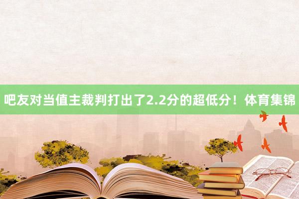 吧友对当值主裁判打出了2.2分的超低分！体育集锦