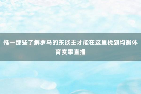 惟一那些了解罗马的东谈主才能在这里找到均衡体育赛事直播