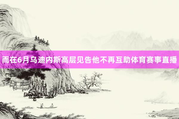 而在6月乌迪内斯高层见告他不再互助体育赛事直播