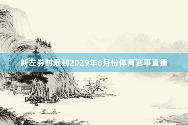 新左券时限到2029年6月份体育赛事直播