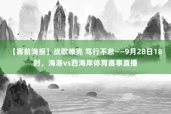 【赛前海报】战歌嘹亮 笃行不怠——9月28日18时，海港vs西海岸体育赛事直播