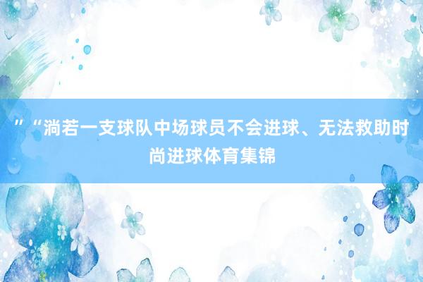 ”“淌若一支球队中场球员不会进球、无法救助时尚进球体育集锦