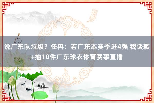 说广东队垃圾？任冉：若广东本赛季进4强 我谈歉+抽10件广东球衣体育赛事直播