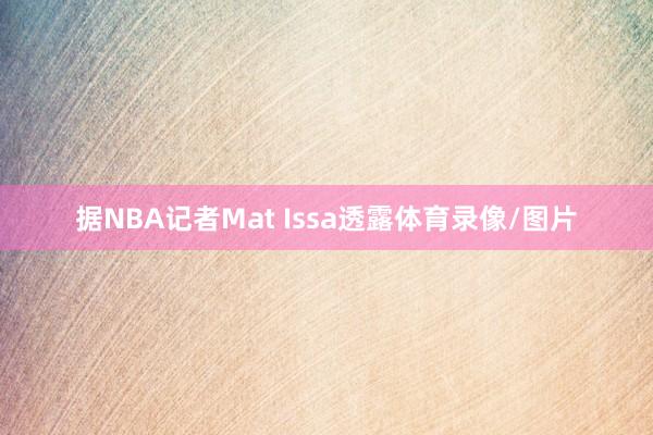 据NBA记者Mat Issa透露体育录像/图片