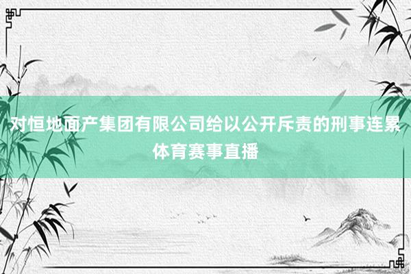 对恒地面产集团有限公司给以公开斥责的刑事连累体育赛事直播