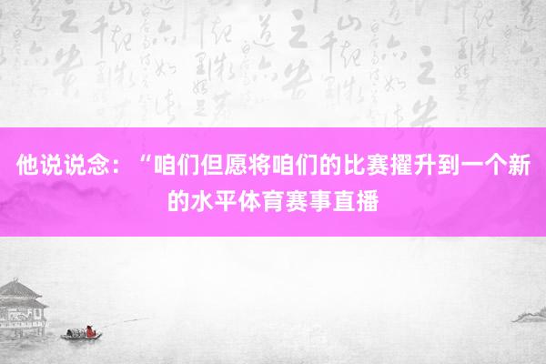 他说说念：“咱们但愿将咱们的比赛擢升到一个新的水平体育赛事直播