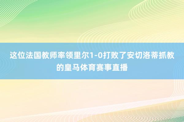 这位法国教师率领里尔1-0打败了安切洛蒂抓教的皇马体育赛事直播