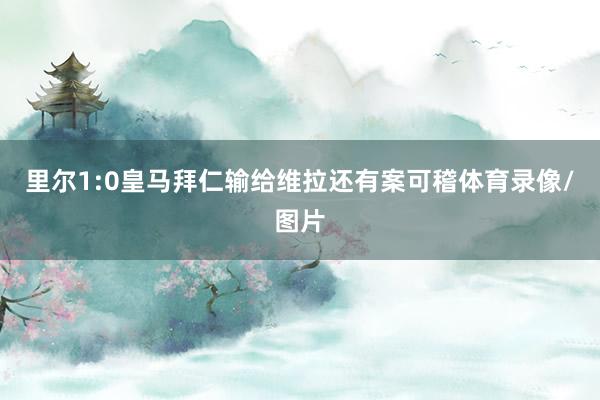 里尔1:0皇马拜仁输给维拉还有案可稽体育录像/图片