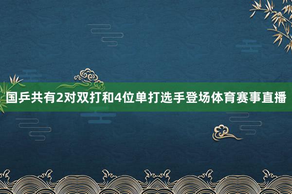 国乒共有2对双打和4位单打选手登场体育赛事直播