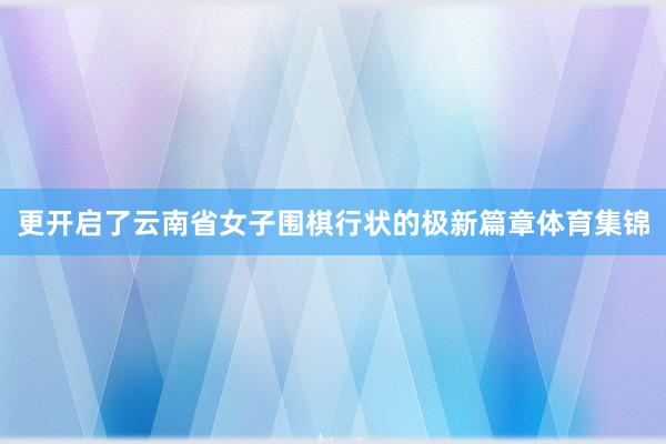 更开启了云南省女子围棋行状的极新篇章体育集锦