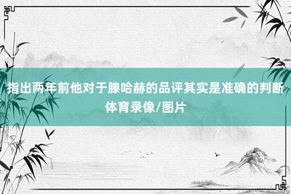 指出两年前他对于滕哈赫的品评其实是准确的判断体育录像/图片