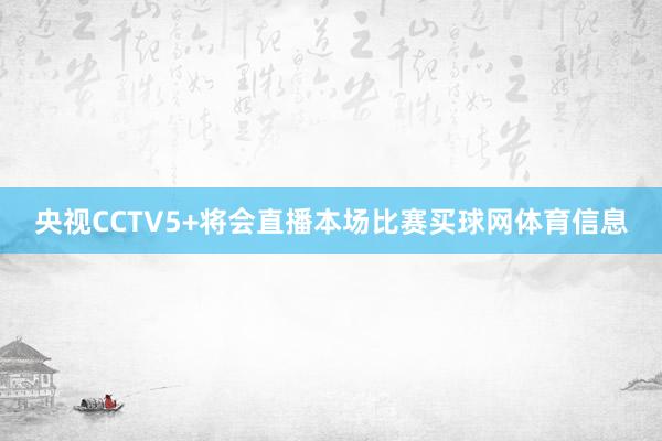 央视CCTV5+将会直播本场比赛买球网体育信息