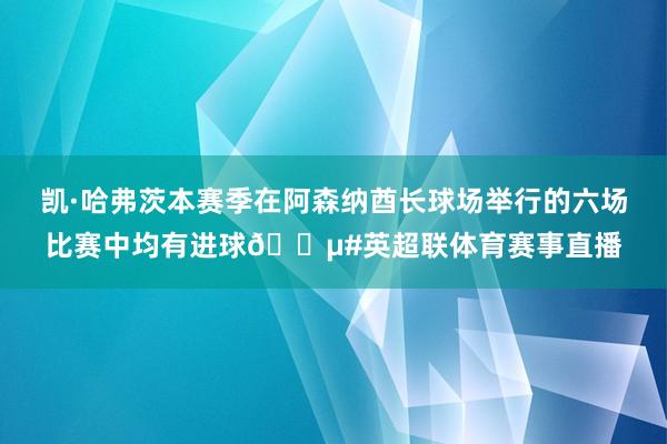 凯·哈弗茨本赛季在阿森纳酋长球场举行的六场比赛中均有进球🎵#英超联体育赛事直播