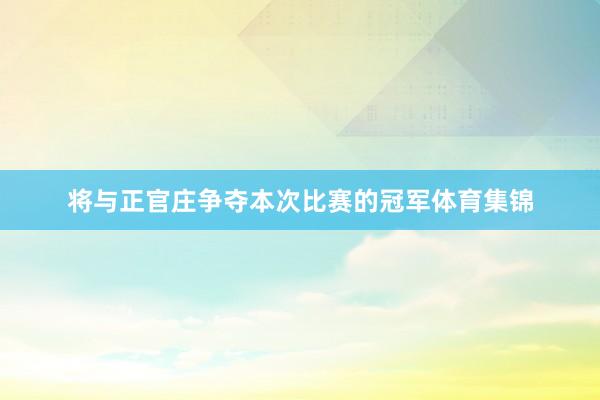 将与正官庄争夺本次比赛的冠军体育集锦