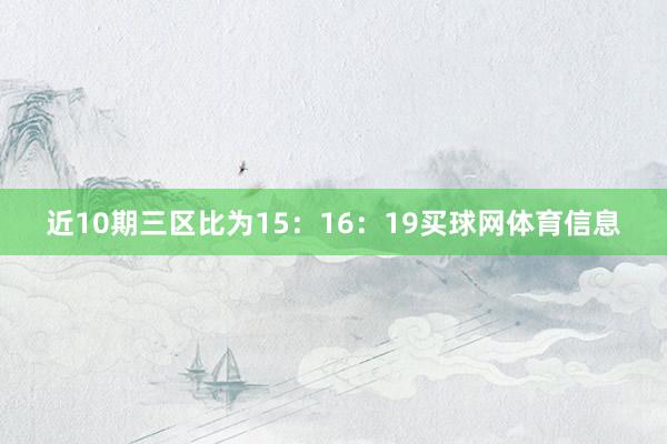 近10期三区比为15：16：19买球网体育信息