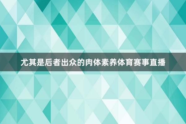 尤其是后者出众的肉体素养体育赛事直播