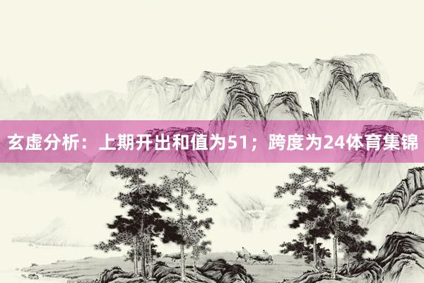 玄虚分析：上期开出和值为51；跨度为24体育集锦