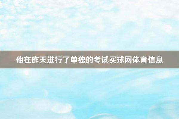 他在昨天进行了单独的考试买球网体育信息