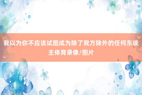 我以为你不应该试图成为除了我方除外的任何东谈主体育录像/图片