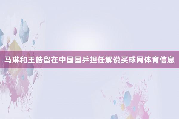 马琳和王皓留在中国国乒担任解说买球网体育信息