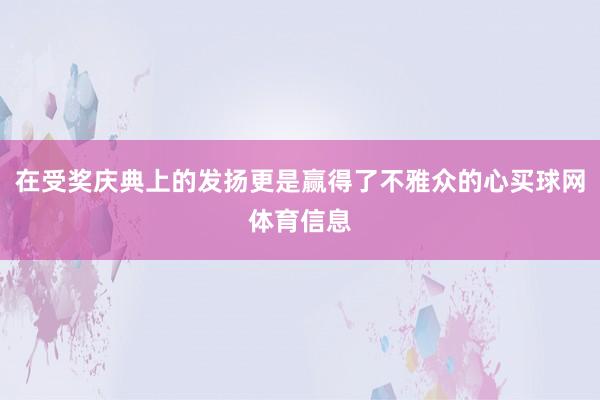 在受奖庆典上的发扬更是赢得了不雅众的心买球网体育信息