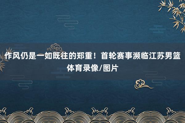 作风仍是一如既往的郑重！首轮赛事濒临江苏男篮体育录像/图片