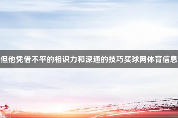 但他凭借不平的相识力和深通的技巧买球网体育信息