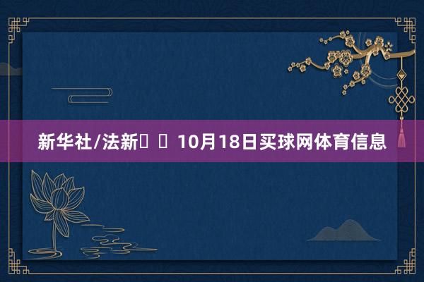 新华社/法新  10月18日买球网体育信息