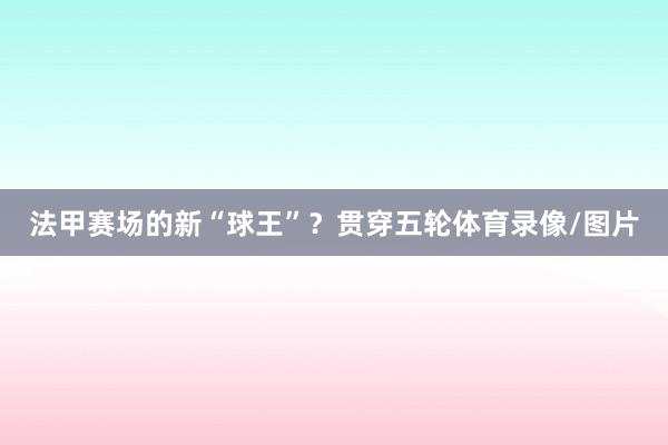 法甲赛场的新“球王”？贯穿五轮体育录像/图片