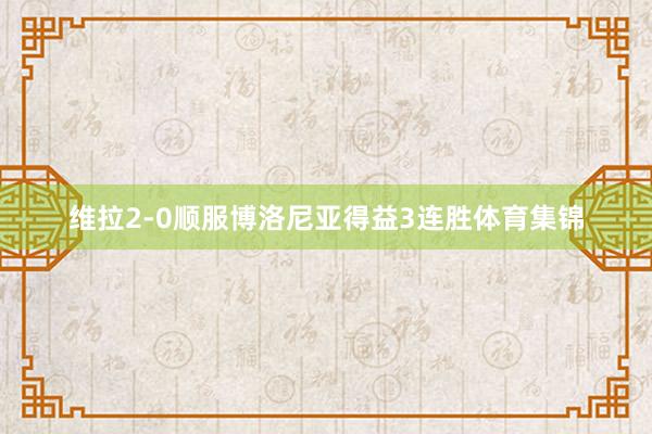 维拉2-0顺服博洛尼亚得益3连胜体育集锦