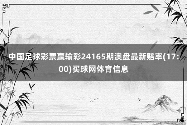 中国足球彩票赢输彩24165期澳盘最新赔率(17:00)买球网体育信息