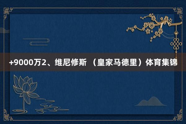 +9000万　　2、维尼修斯 （皇家马德里）体育集锦