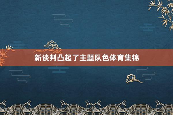 新谈判凸起了主题队色体育集锦