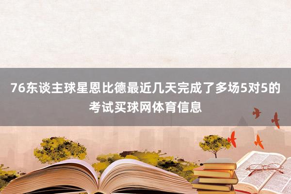 76东谈主球星恩比德最近几天完成了多场5对5的考试买球网体育信息