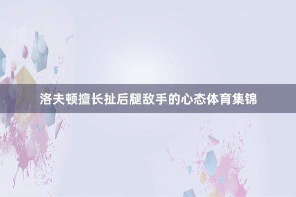 洛夫顿擅长扯后腿敌手的心态体育集锦